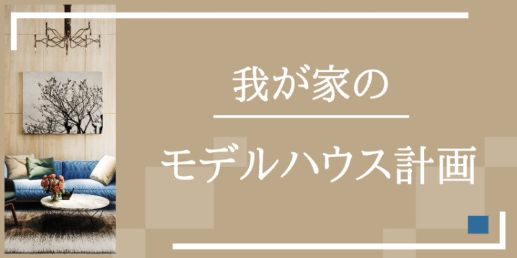 我が家のモデルハウス計画